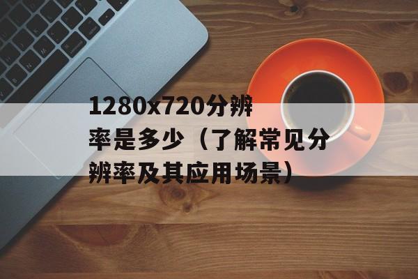 1280x720分辨率是多少（了解常见分辨率及其应用场景）-第1张图片-