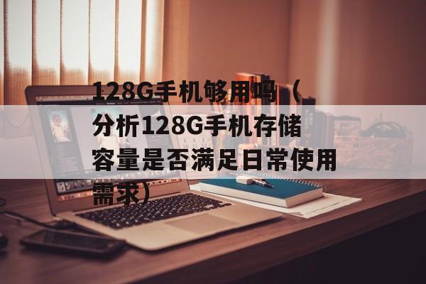 128G手机够用吗（分析128G手机存储容量是否满足日常使用需求）-第1张图片-
