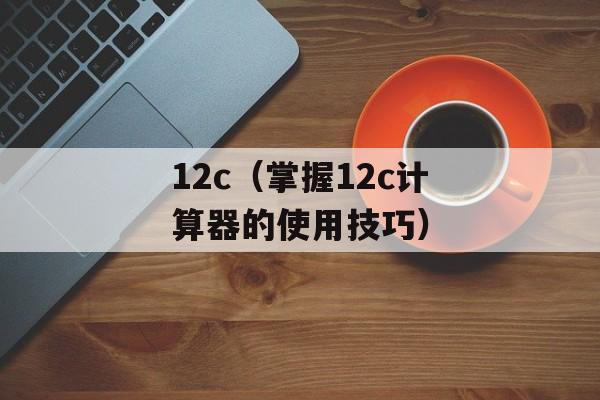 12c（掌握12c计算器的使用技巧）-第1张图片-