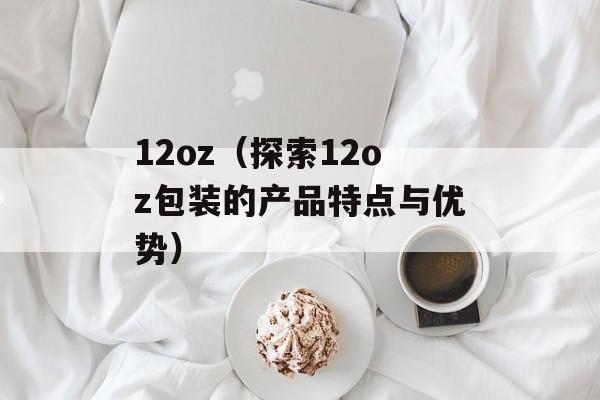 12oz（探索12oz包装的产品特点与优势）-第1张图片-