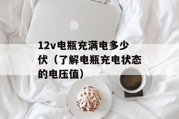 12v电瓶充满电多少伏（了解电瓶充电状态的电压值）-第1张图片-