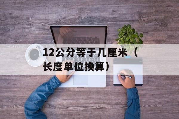 12公分等于几厘米（长度单位换算）-第1张图片-