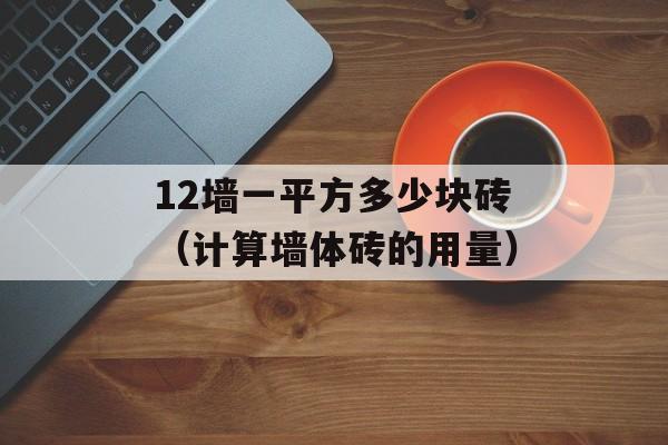 12墙一平方多少块砖（计算墙体砖的用量）-第1张图片-