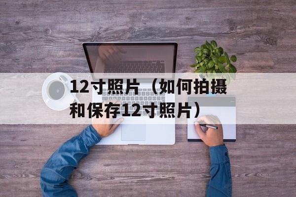 12寸照片（如何拍摄和保存12寸照片）-第1张图片-