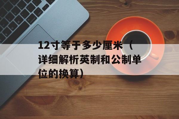 12寸等于多少厘米（详细解析英制和公制单位的换算）-第1张图片-