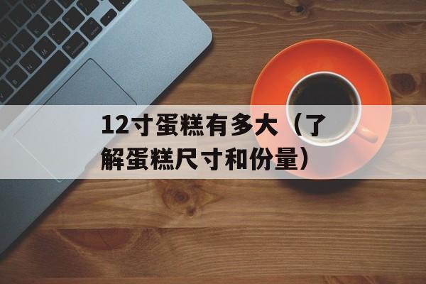 12寸蛋糕有多大（了解蛋糕尺寸和份量）-第1张图片-