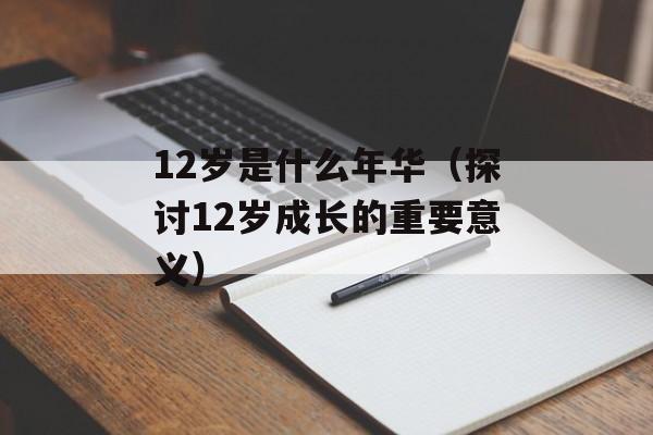 12岁是什么年华（探讨12岁成长的重要意义）-第1张图片-