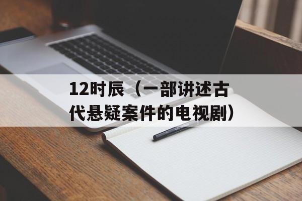 12时辰（一部讲述古代悬疑案件的电视剧）-第1张图片-