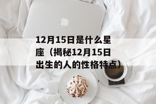 12月15日是什么星座（揭秘12月15日出生的人的性格特点）-第1张图片-