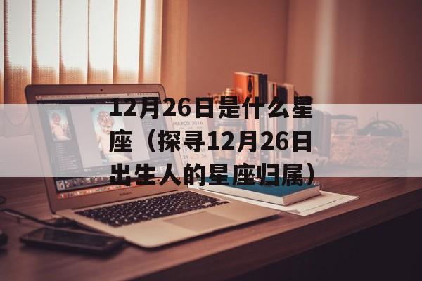 12月26日是什么星座（探寻12月26日出生人的星座归属）-第1张图片-
