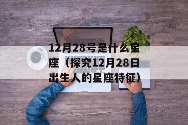 12月28号是什么星座（探究12月28日出生人的星座特征）-第1张图片-
