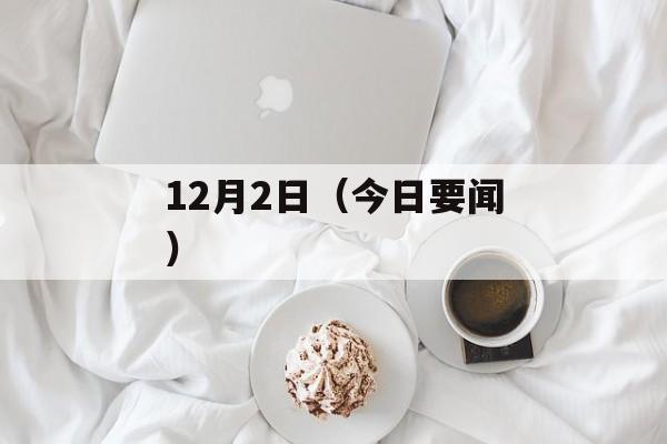 12月2日（今日要闻）-第1张图片-