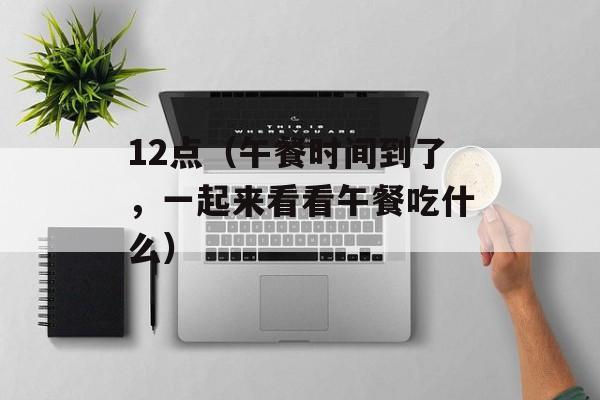 12点（午餐时间到了，一起来看看午餐吃什么）-第1张图片-
