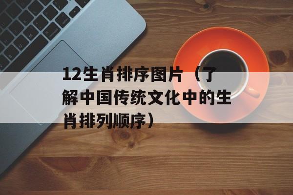 12生肖排序图片（了解中国传统文化中的生肖排列顺序）-第1张图片-