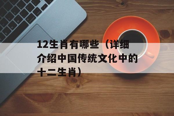 12生肖有哪些（详细介绍中国传统文化中的十二生肖）-第1张图片-