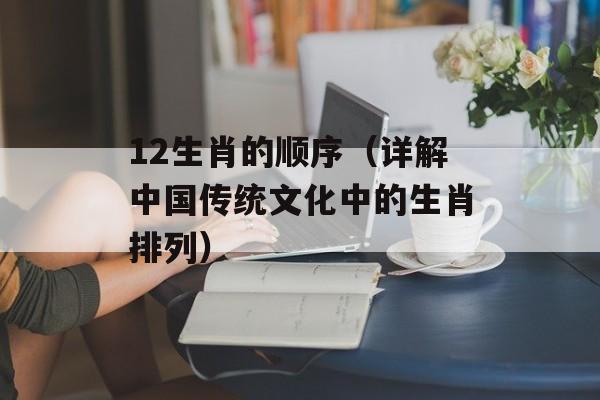 12生肖的顺序（详解中国传统文化中的生肖排列）-第1张图片-