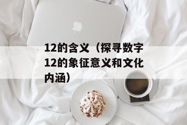 12的含义（探寻数字12的象征意义和文化内涵）-第1张图片-