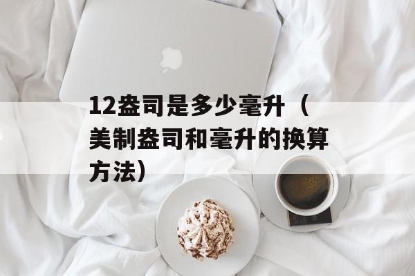 12盎司是多少毫升（美制盎司和毫升的换算方法）-第1张图片-