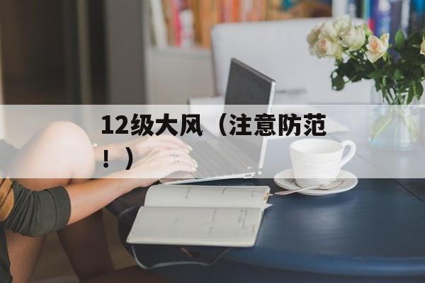 12级大风（注意防范！）-第1张图片-