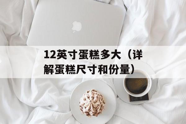12英寸蛋糕多大（详解蛋糕尺寸和份量）-第1张图片-
