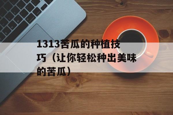 1313苦瓜的种植技巧（让你轻松种出美味的苦瓜）-第1张图片-