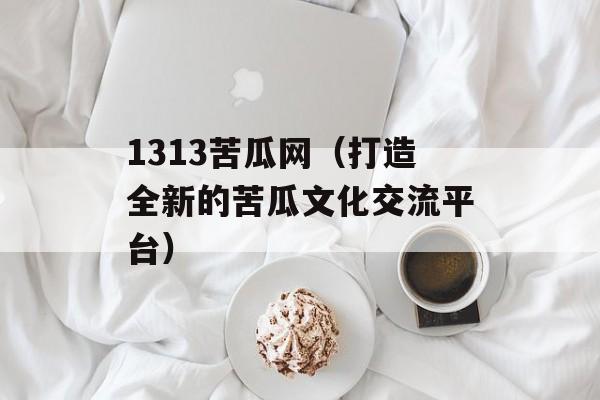1313苦瓜网（打造全新的苦瓜文化交流平台）-第1张图片-