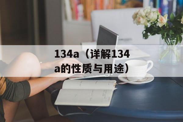 134a（详解134a的性质与用途）-第1张图片-