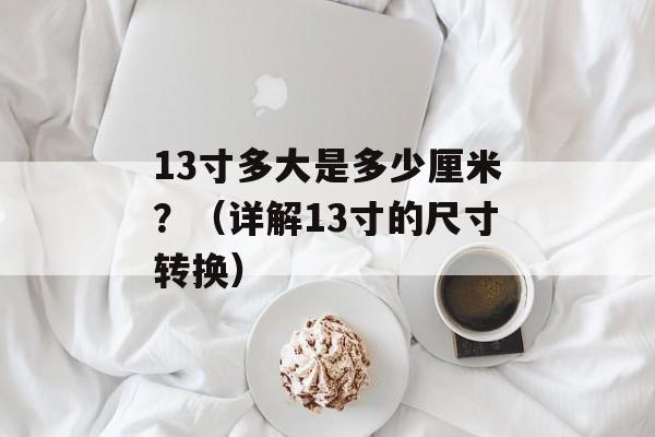 13寸多大是多少厘米？（详解13寸的尺寸转换）-第1张图片-