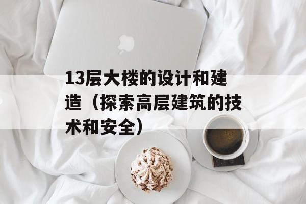 13层大楼的设计和建造（探索高层建筑的技术和安全）-第1张图片-