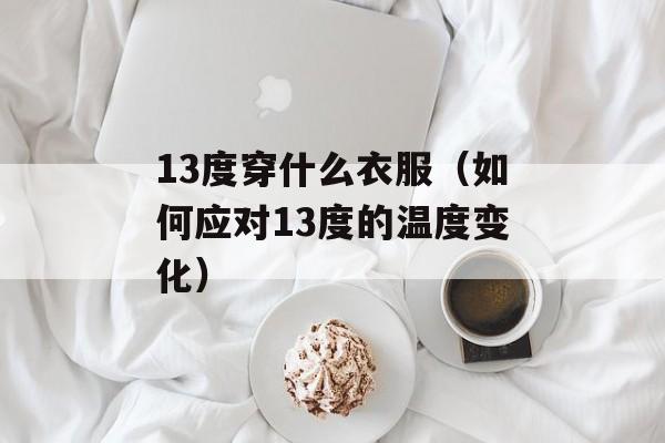 13度穿什么衣服（如何应对13度的温度变化）-第1张图片-