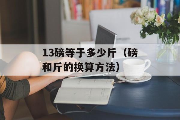 13磅等于多少斤（磅和斤的换算方法）-第1张图片-