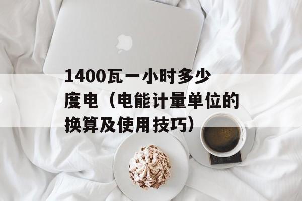 1400瓦一小时多少度电（电能计量单位的换算及使用技巧）-第1张图片-