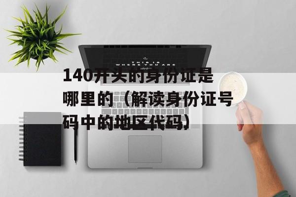 140开头的身份证是哪里的（解读身份证号码中的地区代码）-第1张图片-