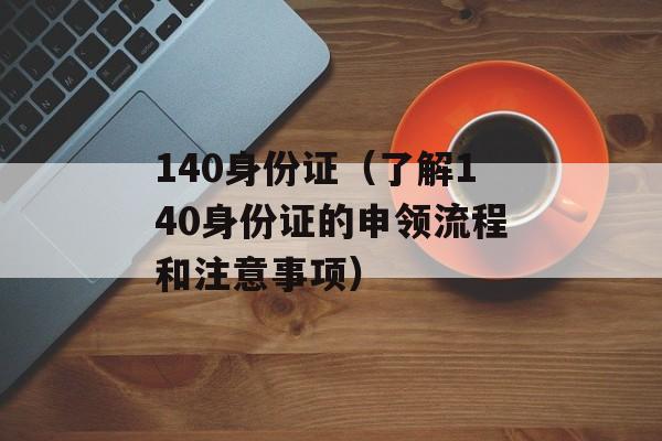 140身份证（了解140身份证的申领流程和注意事项）-第1张图片-