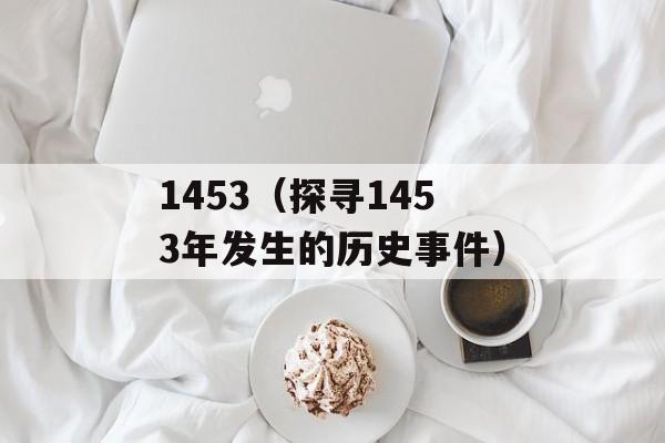 1453（探寻1453年发生的历史事件）-第1张图片-