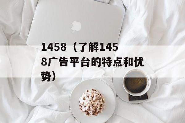 1458（了解1458广告平台的特点和优势）-第1张图片-
