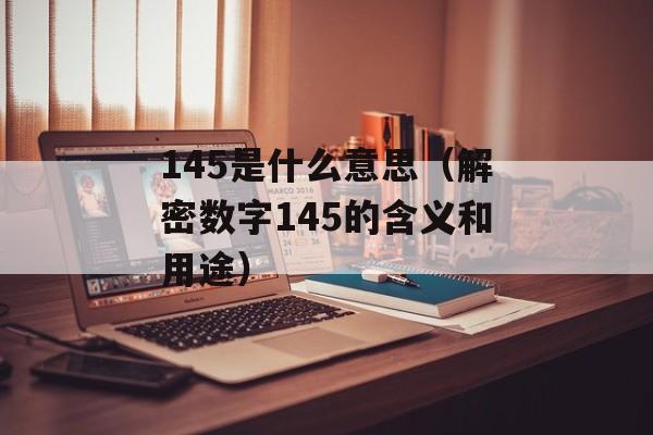 145是什么意思（解密数字145的含义和用途）-第1张图片-