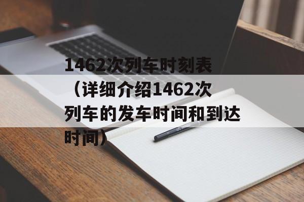 1462次列车时刻表（详细介绍1462次列车的发车时间和到达时间）-第1张图片-
