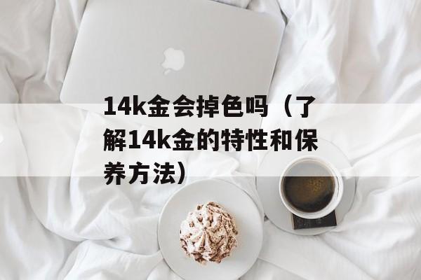 14k金会掉色吗（了解14k金的特性和保养方法）-第1张图片-