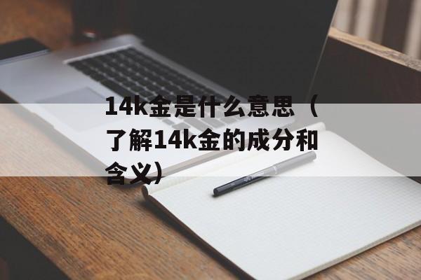 14k金是什么意思（了解14k金的成分和含义）-第1张图片-