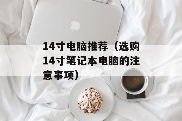 14寸电脑推荐（选购14寸笔记本电脑的注意事项）-第1张图片-