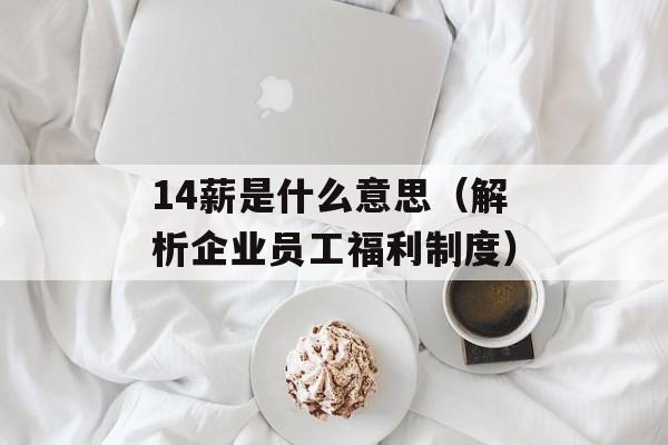 14薪是什么意思（解析企业员工福利制度）-第1张图片-