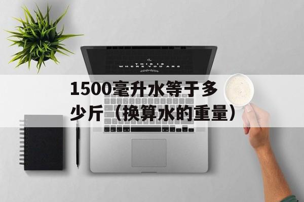 1500毫升水等于多少斤（换算水的重量）-第1张图片-