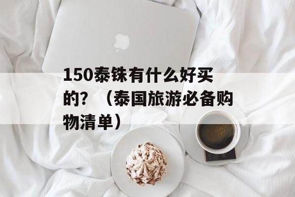 150泰铢有什么好买的？（泰国旅游必备购物清单）-第1张图片-