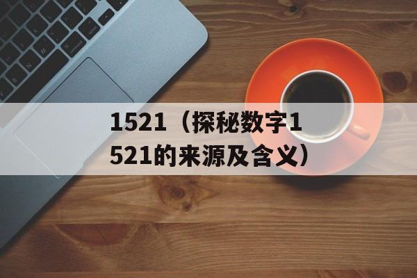 1521（探秘数字1521的来源及含义）-第1张图片-