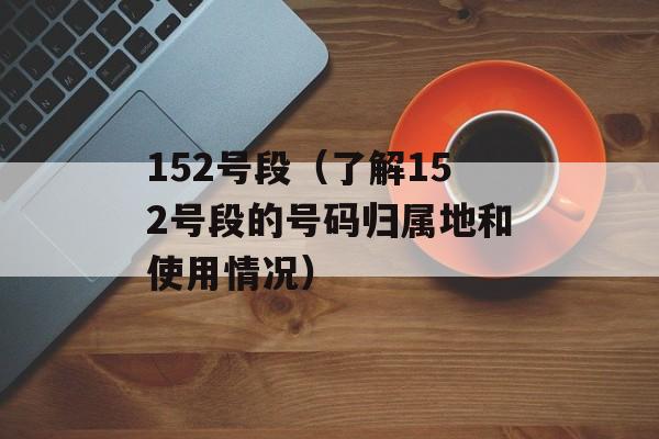 152号段（了解152号段的号码归属地和使用情况）-第1张图片-