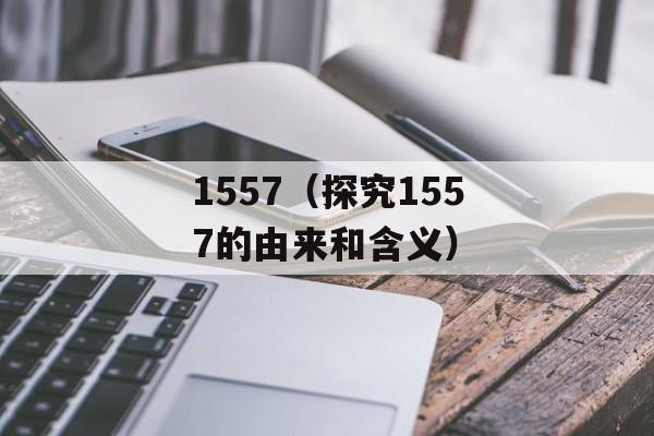 1557（探究1557的由来和含义）-第1张图片-