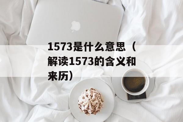 1573是什么意思（解读1573的含义和来历）-第1张图片-