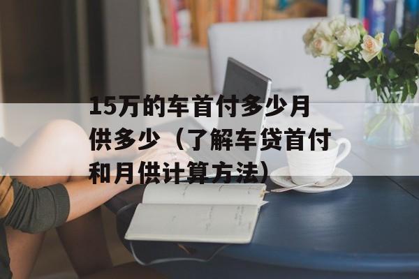 15万的车首付多少月供多少（了解车贷首付和月供计算方法）-第1张图片-