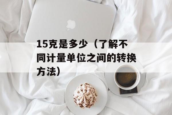 15克是多少（了解不同计量单位之间的转换方法）-第1张图片-